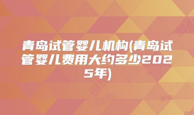 青岛试管婴儿机构(青岛试管婴儿费用大约多少2025年)