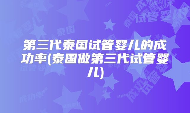 第三代泰国试管婴儿的成功率(泰国做第三代试管婴儿)