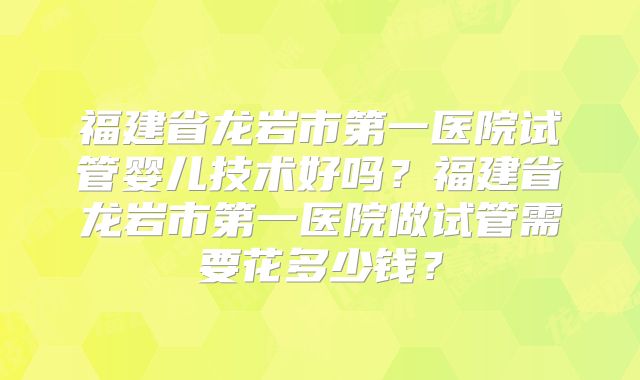 福建省龙岩市第一医院试管婴儿技术好吗?福建省龙岩市第一医院做试管需要花多少钱?