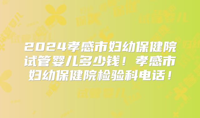 2024孝感市妇幼保健院试管婴儿多少钱！孝感市妇幼保健院检验科电话！