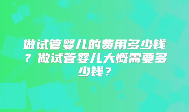 做试管婴儿的费用多少钱?做试管婴儿大概需要多少钱?