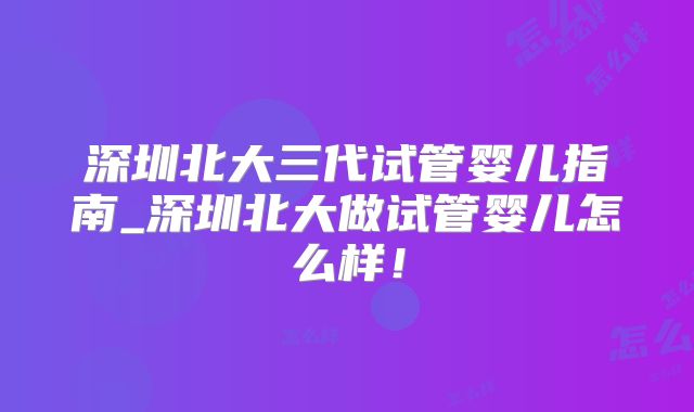 深圳北大三代试管婴儿指南_深圳北大做试管婴儿怎么样!
