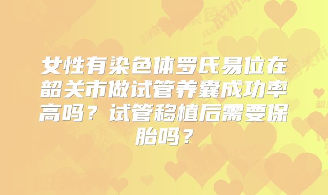 女性有染色体罗氏易位在韶关市做试管养囊成功率高吗？试管移植后需要保胎吗？