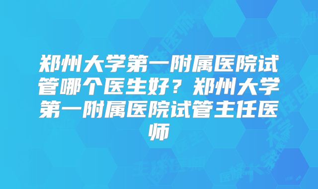 郑州大学第一附属医院试管哪个医生好？郑州大学第一附属医院试管主任医师