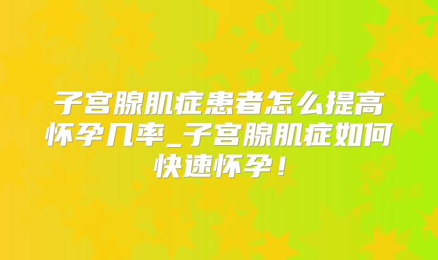 子宫腺肌症患者怎么提高怀孕几率_子宫腺肌症如何快速怀孕!