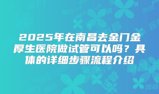 2025年在南昌去金门金厚生医院做试管可以吗?具体的详细步骤流程介绍