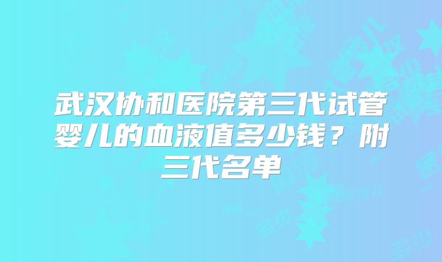 武汉协和医院第三代试管婴儿的血液值多少钱？附三代名单