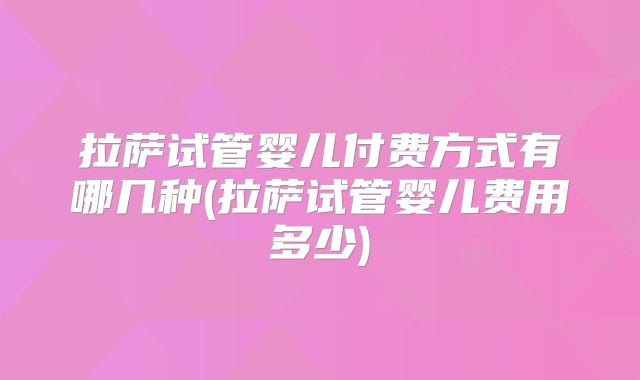 拉萨试管婴儿付费方式有哪几种(拉萨试管婴儿费用多少)