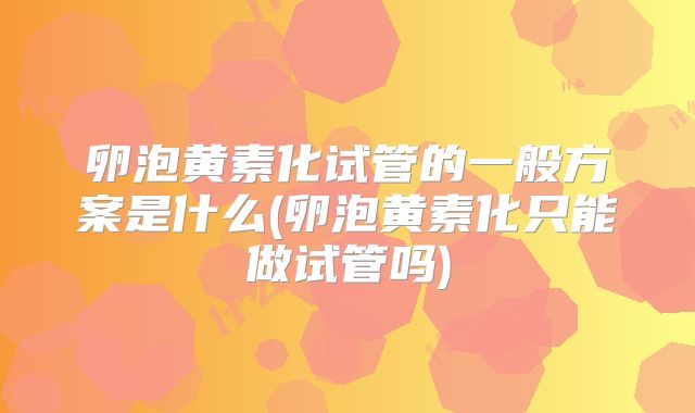 卵泡黄素化试管的一般方案是什么(卵泡黄素化只能做试管吗)