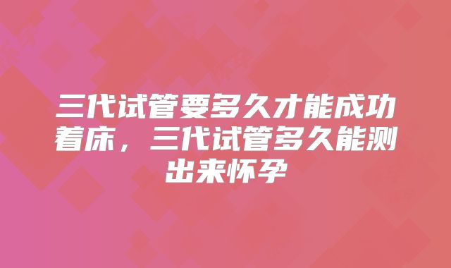 三代试管要多久才能成功着床，三代试管多久能测出来怀孕