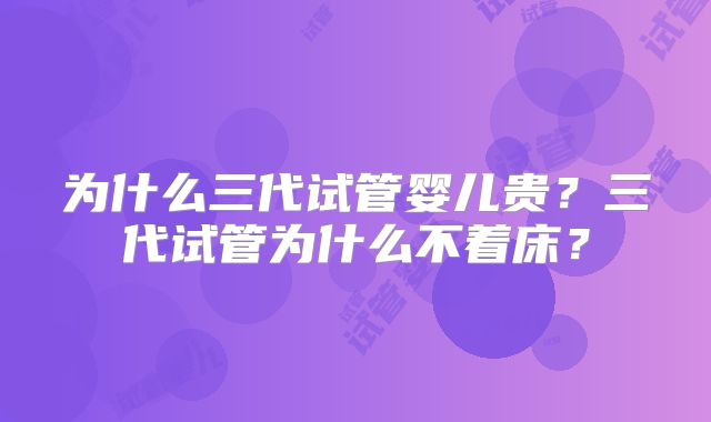 为什么三代试管婴儿贵？三代试管为什么不着床？