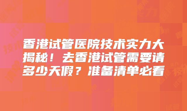 香港试管医院技术实力大揭秘！去香港试管需要请多少天假？准备清单必看
