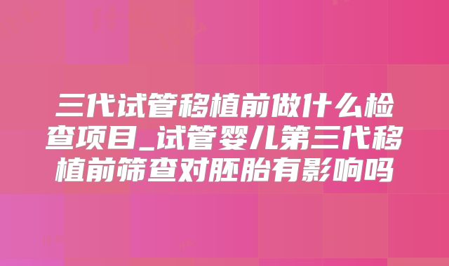 三代试管移植前做什么检查项目_试管婴儿第三代移植前筛查对胚胎有影响吗
