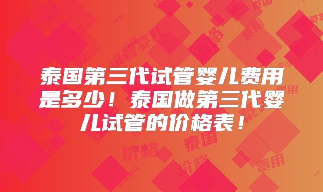 泰国第三代试管婴儿费用是多少！泰国做第三代婴儿试管的价格表！