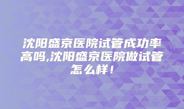 沈阳盛京医院试管成功率高吗,沈阳盛京医院做试管怎么样！