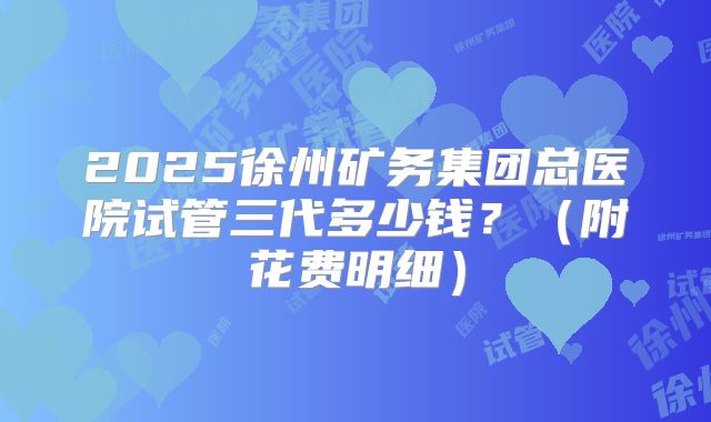 2025徐州矿务集团总医院试管三代多少钱？（附花费明细）