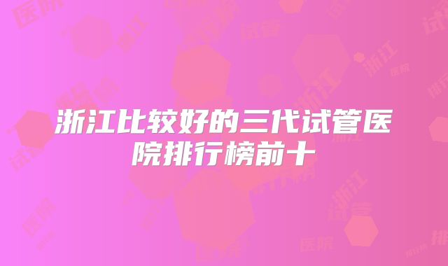 浙江比较好的三代试管医院排行榜前十