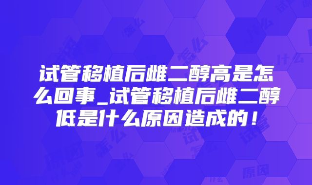 试管移植后雌二醇高是怎么回事_试管移植后雌二醇低是什么原因造成的！