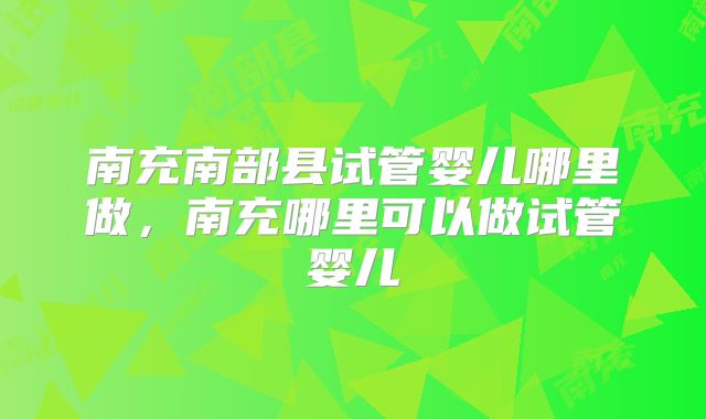 南充南部县试管婴儿哪里做，南充哪里可以做试管婴儿