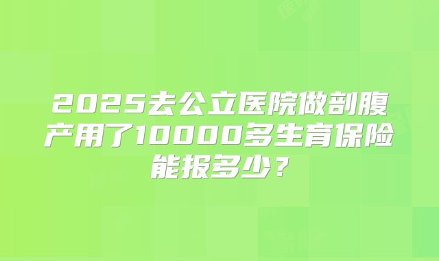 2025去公立医院做剖腹产用了10000多生育保险能报多少?