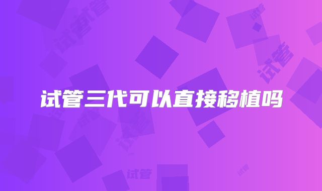试管三代可以直接移植吗