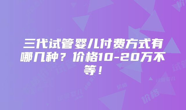 三代试管婴儿付费方式有哪几种?价格10-20万不等!