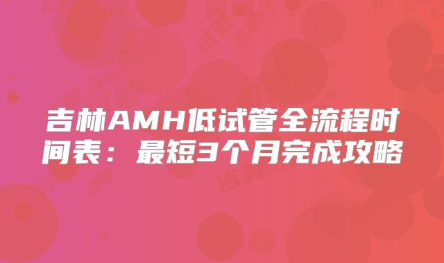吉林AMH低试管全流程时间表:最短3个月完成攻略
