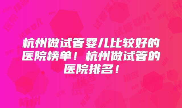 杭州做试管婴儿比较好的医院榜单!杭州做试管的医院排名!
