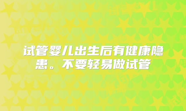 试管婴儿出生后有健康隐患。不要轻易做试管
