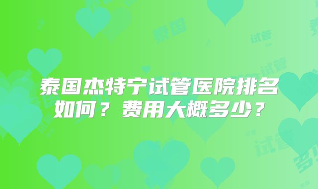 泰国杰特宁试管医院排名如何？费用大概多少？