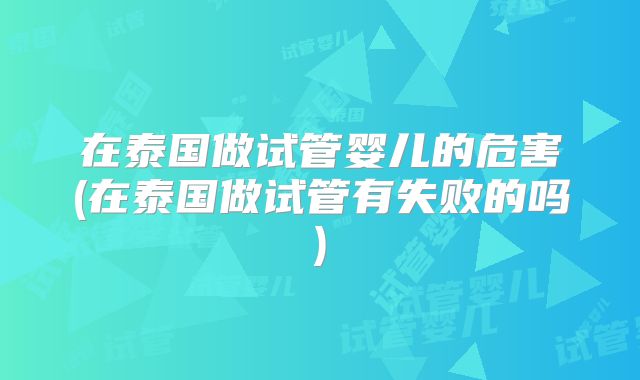在泰国做试管婴儿的危害(在泰国做试管有失败的吗)