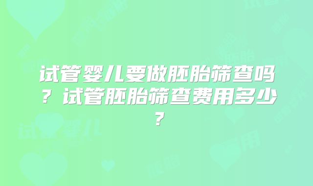 试管婴儿要做胚胎筛查吗？试管胚胎筛查费用多少？