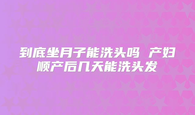 到底坐月子能洗头吗 产妇顺产后几天能洗头发