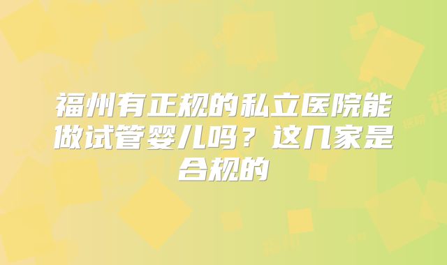 福州有正规的私立医院能做试管婴儿吗?这几家是合规的