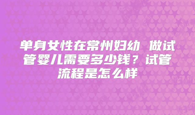 单身女性在常州妇幼 做试管婴儿需要多少钱？试管流程是怎么样