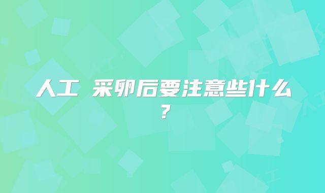 人工​采卵后要注意些什么？