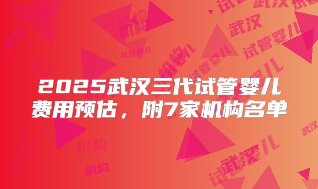 2025武汉三代试管婴儿费用预估,附7家机构名单