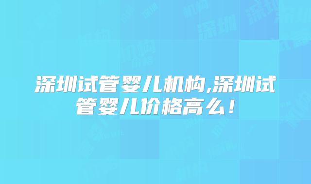 深圳试管婴儿机构,深圳试管婴儿价格高么!