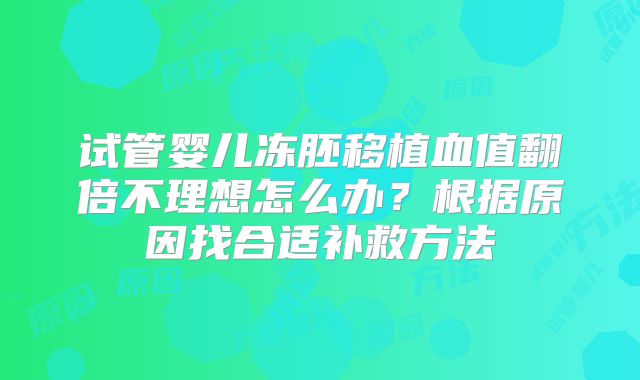 试管婴儿冻胚移植血值翻倍不理想怎么办?根据原因找合适补救方法