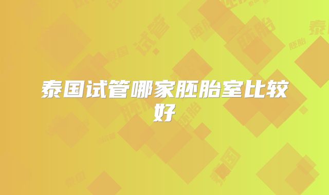 泰国试管哪家胚胎室比较好