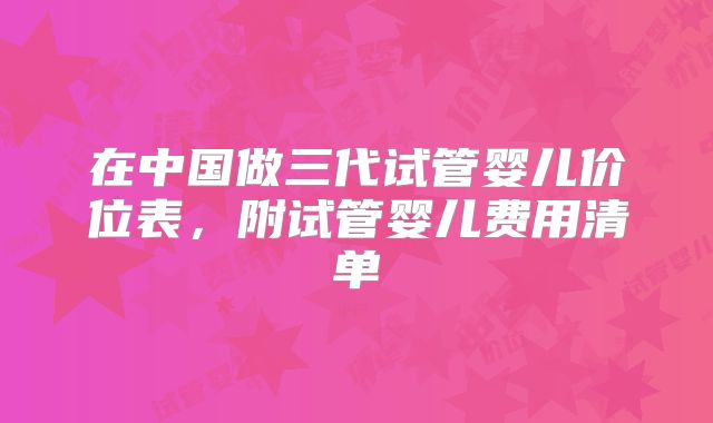 在中国做三代试管婴儿价位表，附试管婴儿费用清单