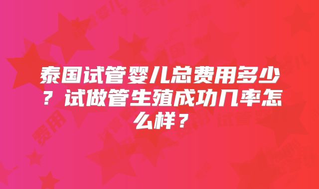 泰国试管婴儿总费用多少？试做管生殖成功几率怎么样？