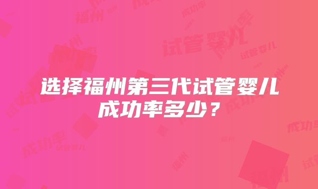选择福州第三代试管婴儿成功率多少？