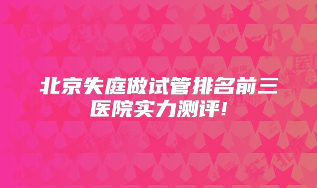 北京失庭做试管排名前三医院实力测评!