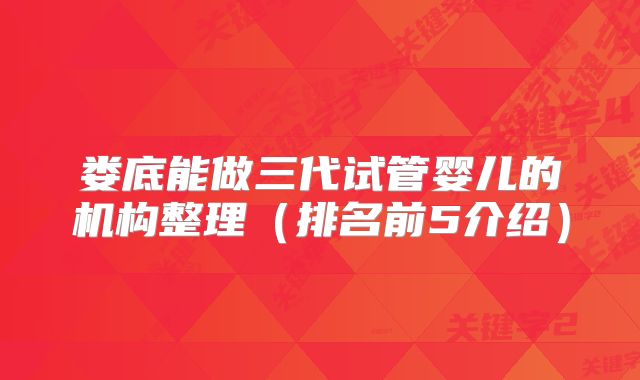 娄底能做三代试管婴儿的机构整理(排名前5介绍)
