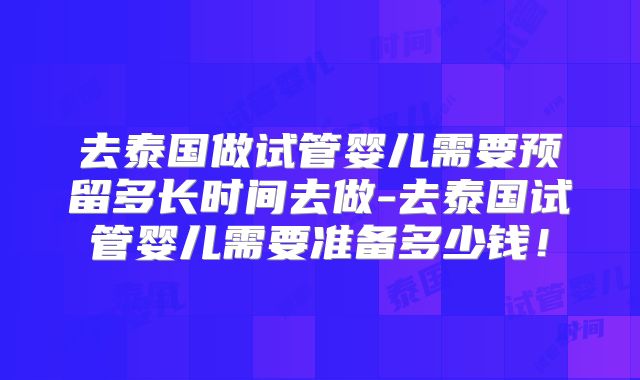 去泰国做试管婴儿需要预留多长时间去做-去泰国试管婴儿需要准备多少钱!