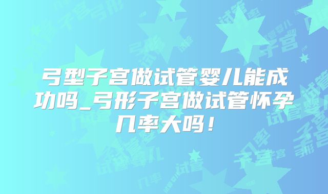 弓型子宫做试管婴儿能成功吗_弓形子宫做试管怀孕几率大吗！