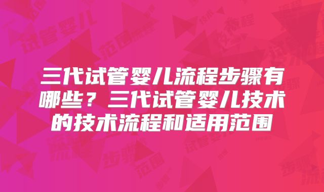 三代试管婴儿流程步骤有哪些？三代试管婴儿技术的技术流程和适用范围
