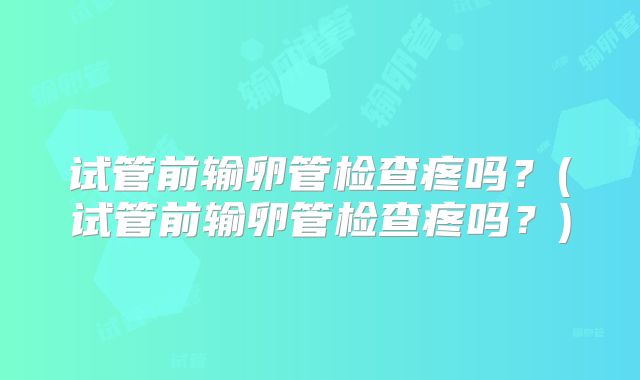 试管前输卵管检查疼吗？(试管前输卵管检查疼吗？)
