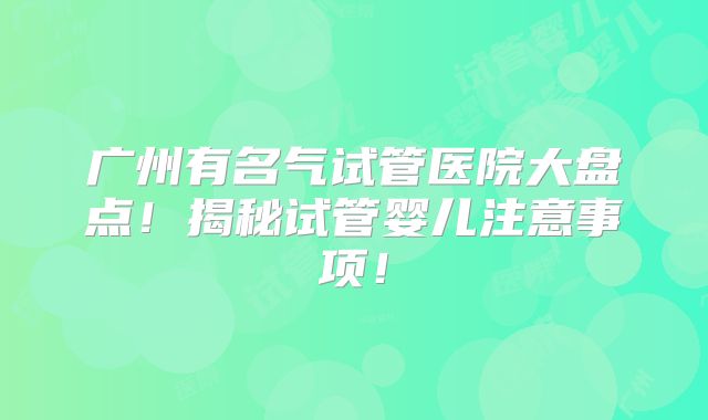 广州有名气试管医院大盘点！揭秘试管婴儿注意事项！